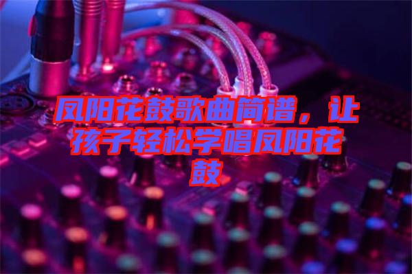 鳳陽花鼓歌曲簡譜，讓孩子輕松學唱鳳陽花鼓