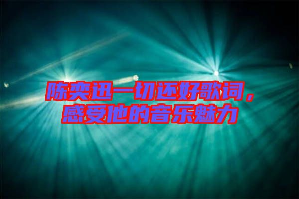 陳奕迅一切還好歌詞,感受他的音樂魅力