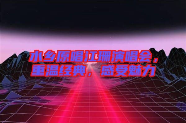 水鄉原唱江珊演唱會,重溫經典,感受魅力