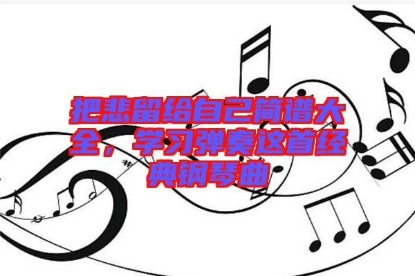 把悲留給自己簡譜大全,學(xué)習(xí)彈奏這首經(jīng)典鋼琴曲