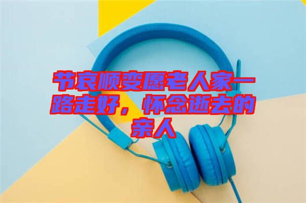 節哀順變愿老人家一路走好,懷念逝去的親人