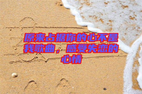 原來占據你的心不是我歌曲,感受失戀的心情