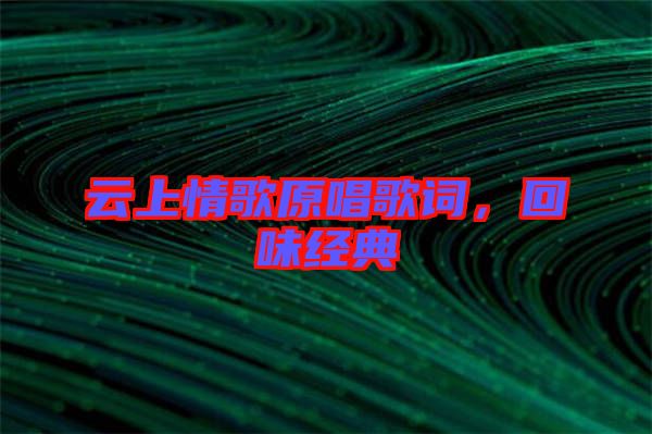 云上情歌原唱歌詞,回味經(jīng)典