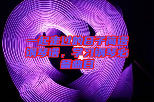 一起走過的日子簡譜鋼琴譜，學(xué)習(xí)鋼琴必備曲目