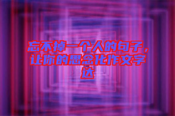 忘不掉一個人的句子,讓你的思念化作文字達