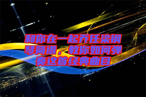 和你在一起喬任梁鋼琴簡(jiǎn)譜,教你如何彈奏這首經(jīng)典曲目