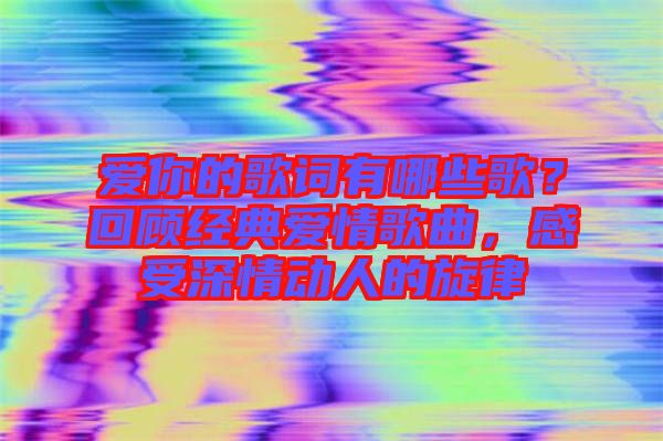 愛你的歌詞有哪些歌?回顧經典愛情歌曲,感受深情動人的旋律