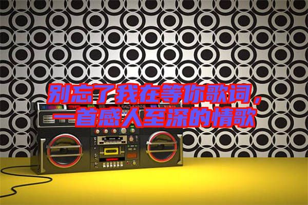 別忘了我在等你歌詞,一首感人至深的情歌