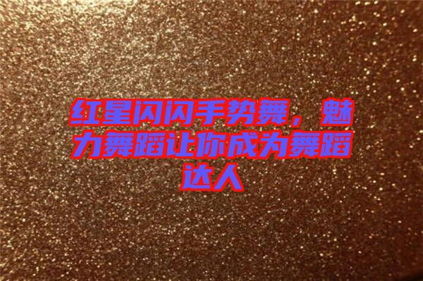 紅星閃閃手勢舞,魅力舞蹈讓你成為舞蹈達人