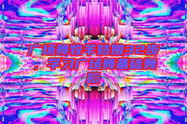 廣場舞牧羊姑娘32步,學(xué)習(xí)廣場舞基礎(chǔ)舞蹈