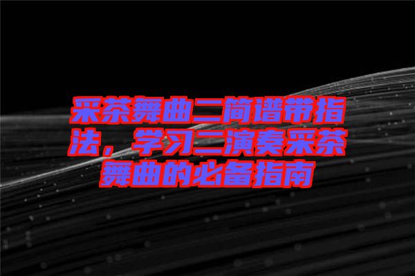 采茶舞曲二簡譜帶指法,學習二演奏采茶舞曲的必備指南