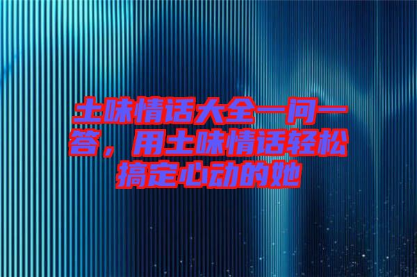 土味情話大全一問一答,用土味情話輕松搞定心動(dòng)的她