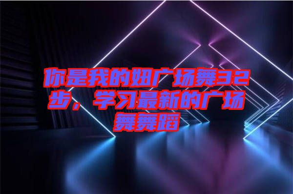 你是我的妞廣場舞32步,學習最新的廣場舞舞蹈