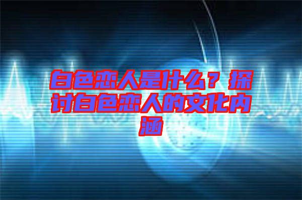 白色戀人是什么？探討白色戀人的文化內涵
