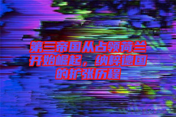 第三帝國從占領荷蘭開始崛起,納粹德國的擴張歷程