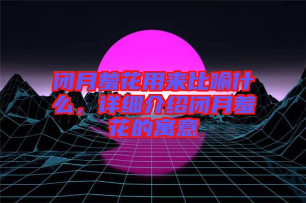 閉月羞花用來比喻什么,詳細介紹閉月羞花的寓意