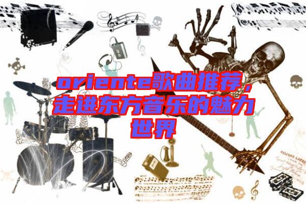 oriente歌曲推薦,走進(jìn)東方音樂的魅力世界