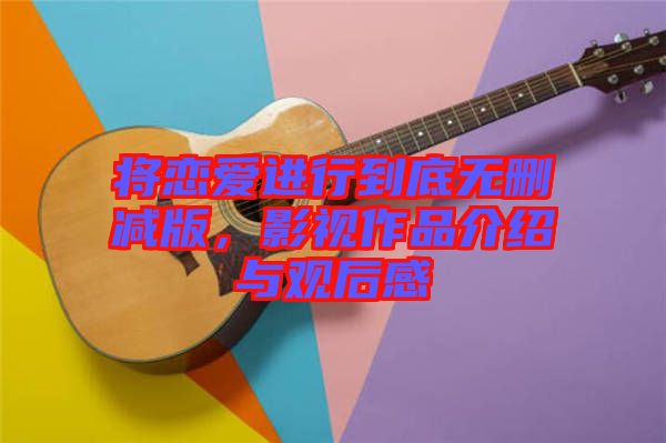 將戀愛進行到底無刪減版，影視作品介紹與觀后感