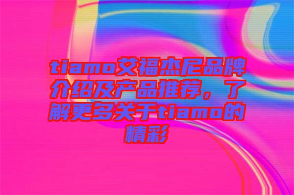 tiamo艾福杰尼品牌介紹及產品推薦,了解更多關于tiamo的精彩