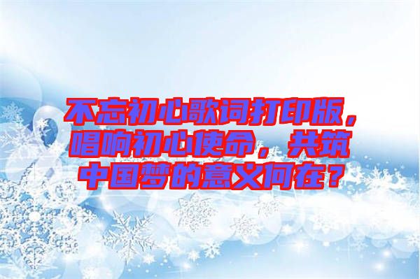 不忘初心歌詞打印版，唱響初心使命，共筑中國夢的意義何在？