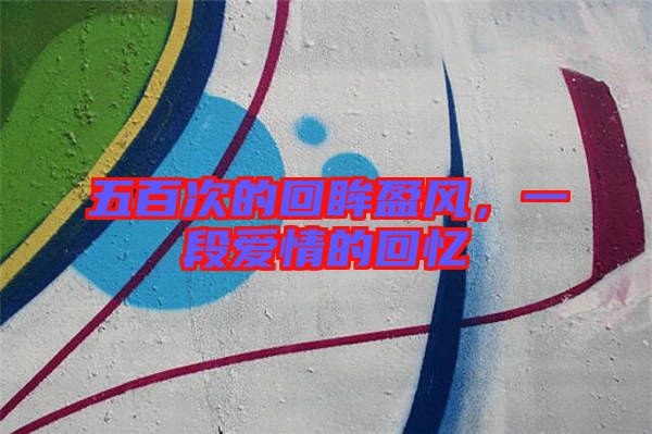 五百次的回眸盈風,一段愛情的回憶