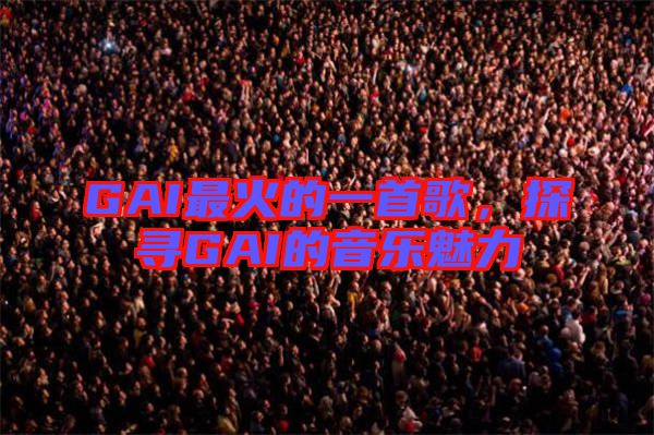 GAI最火的一首歌，探尋GAI的音樂魅力