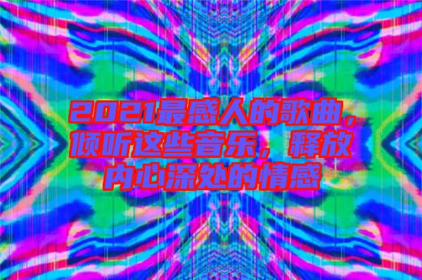 2021最感人的歌曲,傾聽這些音樂,釋放內心深處的情感