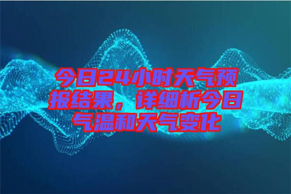 今日24小時天氣預報結果,詳細析今日氣溫和天氣變化