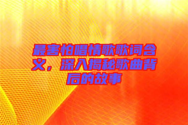 最害怕唱情歌歌詞含義,深入揭秘歌曲背后的故事