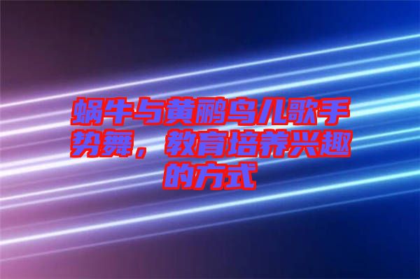 蝸牛與黃鸝鳥兒歌手勢舞,教育培養興趣的方式
