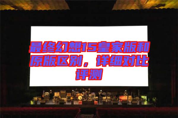 最終幻想15皇家版和原版區(qū)別,詳細(xì)對(duì)比評(píng)測(cè)