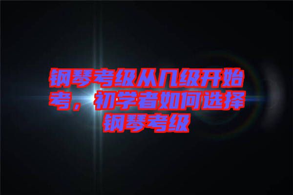 鋼琴考級從幾級開始考,初學者如何選擇鋼琴考級