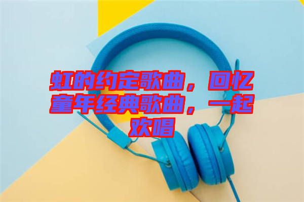 虹的約定歌曲,回憶童年經典歌曲,一起歡唱