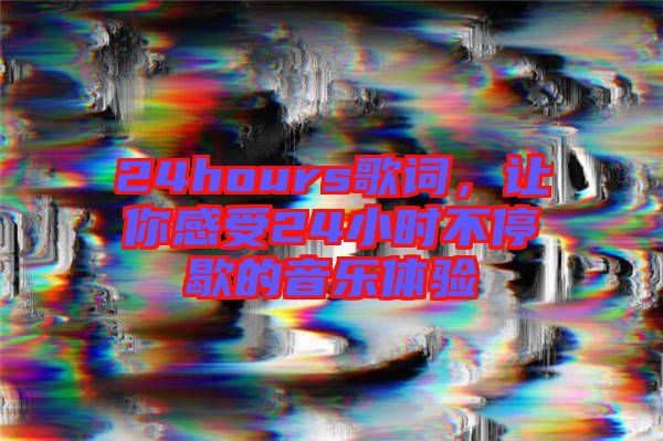 24hours歌詞,讓你感受24小時不停歇的音樂體驗
