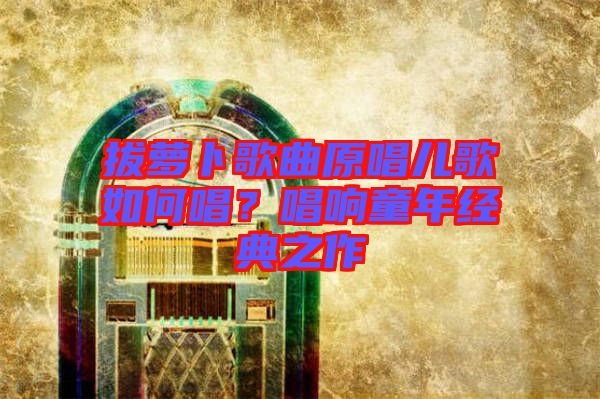 拔蘿卜歌曲原唱兒歌如何唱?唱響童年經典之作