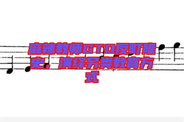 麻辣教師GTO反町隆史,演繹另類教育方式