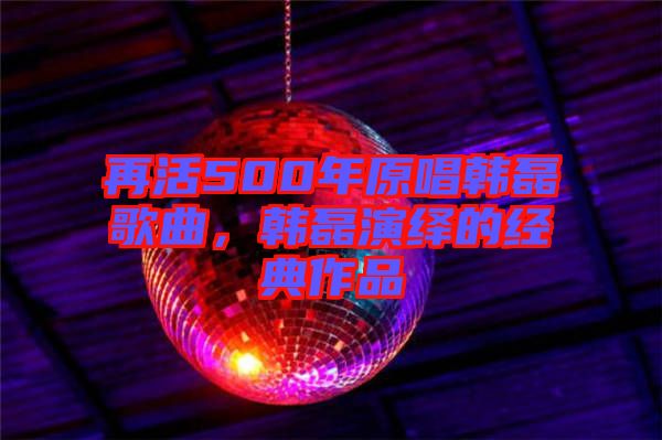 再活500年原唱韓磊歌曲,韓磊演繹的經(jīng)典作品