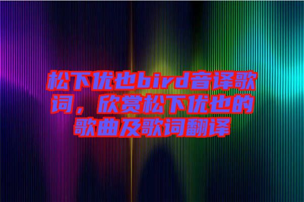 松下優也bird音譯歌詞,欣賞松下優也的歌曲及歌詞翻譯