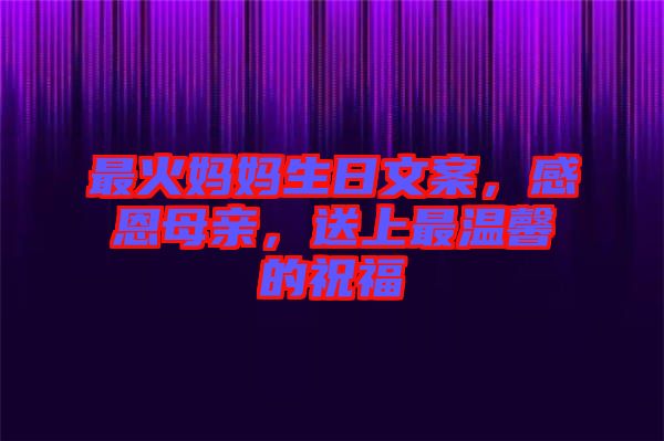 最火媽媽生日文案,感恩母親,送上最溫馨的祝福