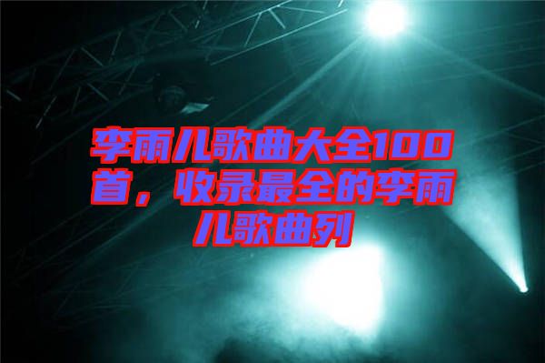 李雨兒歌曲大全100首,收錄最全的李雨兒歌曲列