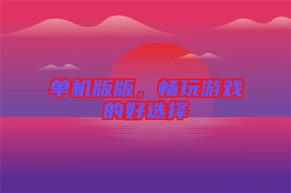 單機版版,暢玩游戲的好選擇