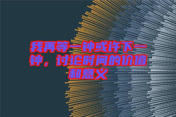 我再等一鐘或許下一鐘,討論時(shí)間的價(jià)值和意義