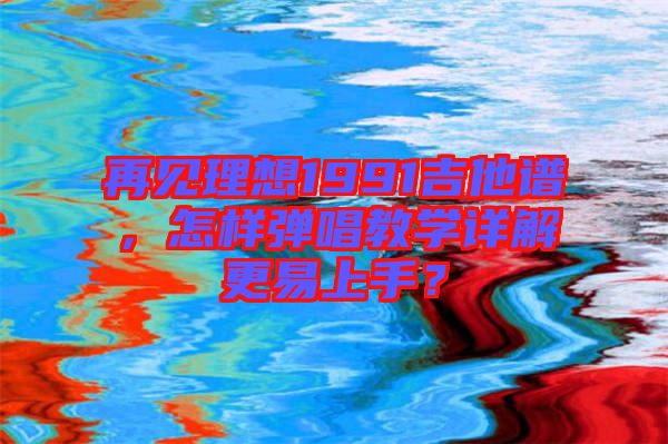 再見理想1991吉他譜,怎樣彈唱教學詳解更易上手?