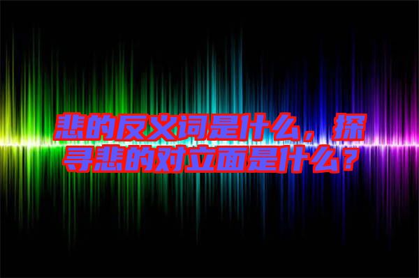 悲的反義詞是什么，探尋悲的對立面是什么？