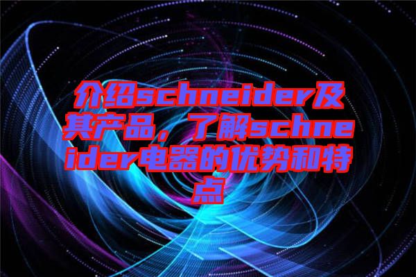 介紹schneider及其產(chǎn)品,了解schneider電器的優(yōu)勢和特點