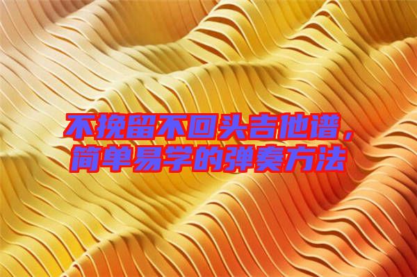 不挽留不回頭吉他譜,簡單易學(xué)的彈奏方法