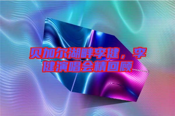 貝加爾湖畔李健，李健演唱會精回顧