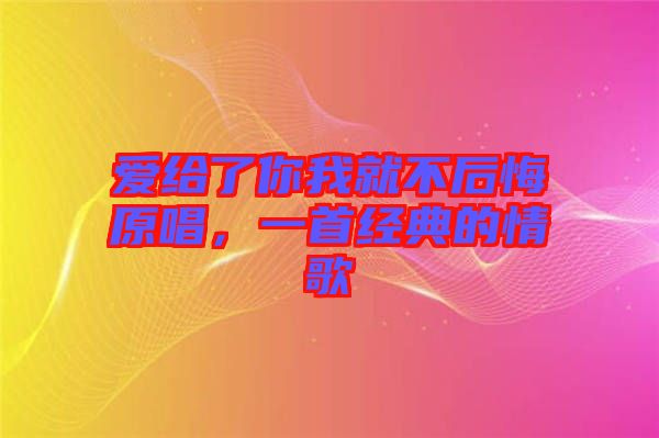 愛給了你我就不后悔原唱,一首經(jīng)典的情歌