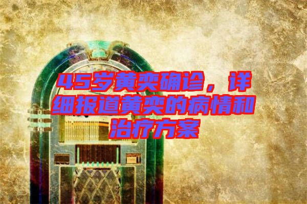 45歲黃奕確診,詳細報道黃奕的病情和治療方案