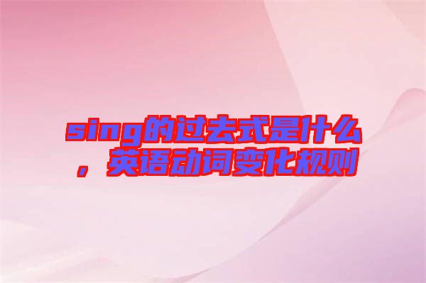 sing的過去式是什么,英語動詞變化規則
